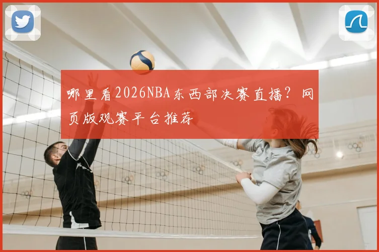 哪里看2026NBA东西部决赛直播？网页版观赛平台推荐
