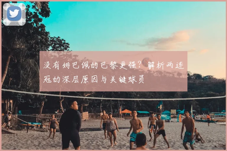 没有姆巴佩的巴黎更强？解析两连冠的深层原因与关键球员