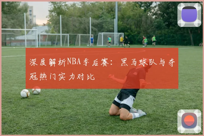 深度解析NBA季后赛:黑马球队与夺冠热门实力对比