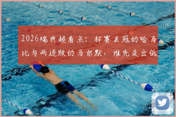 2026瑞典超看点:杯赛丢冠的哈马比与两连败的马尔默,谁先走出低谷?附交锋历史与赛前分析