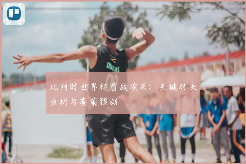 比利时世界杯首战埃及:关键对决分析与赛前预测