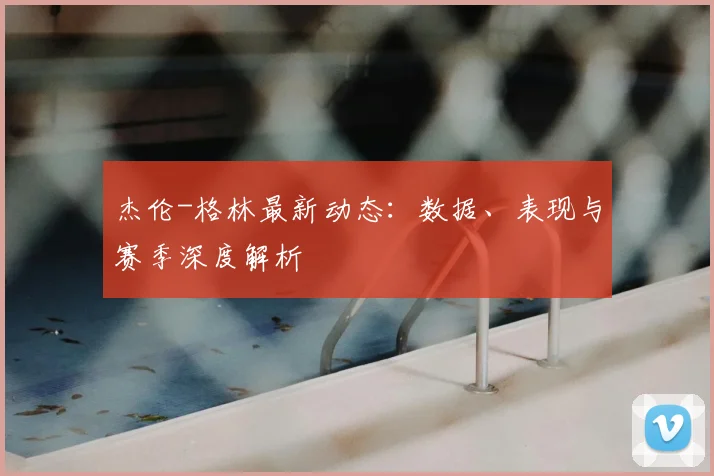 杰伦-格林最新动态：数据、表现与赛季深度解析