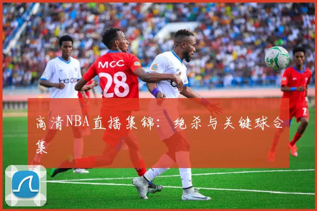 高清NBA直播集锦：绝杀与关键球合集