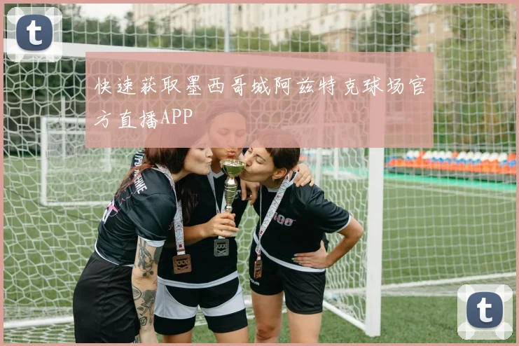 快速获取墨西哥城阿兹特克球场官方直播APP