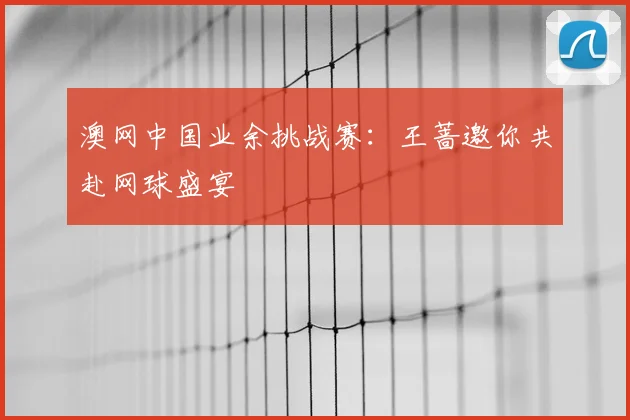 澳网中国业余挑战赛：王蔷邀你共赴网球盛宴