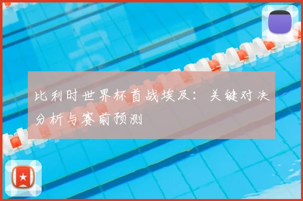 比利时世界杯首战埃及:关键对决分析与赛前预测