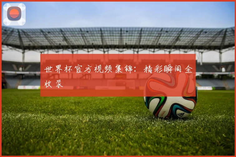 世界杯官方视频集锦:精彩瞬间全收录