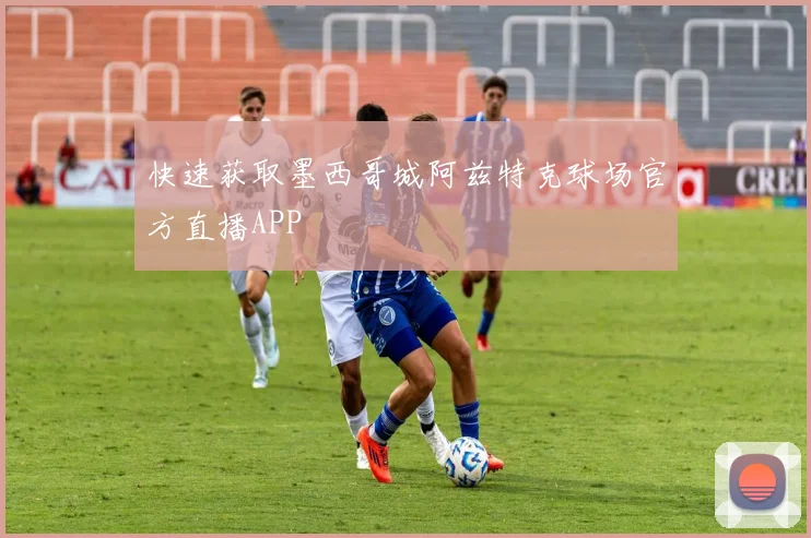 快速获取墨西哥城阿兹特克球场官方直播APP
