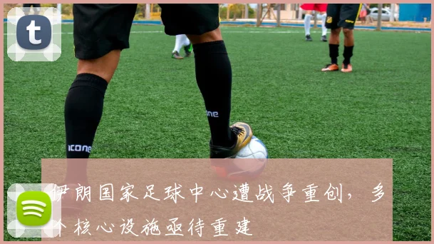 伊朗国家足球中心遭战争重创，多个核心设施亟待重建