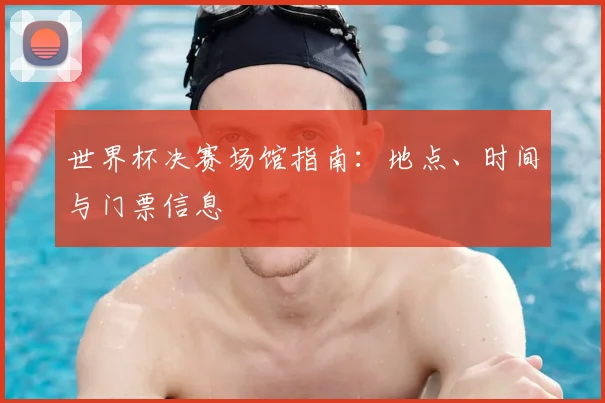 世界杯决赛场馆指南：地点、时间与门票信息