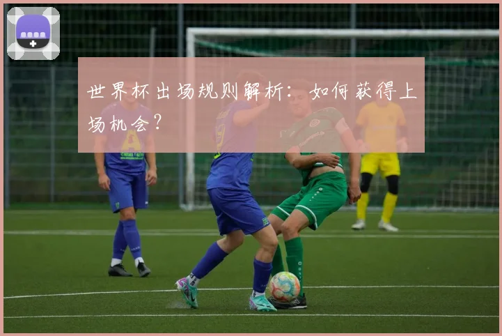 世界杯出场规则解析:如何获得上场机会?