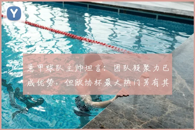 意甲球队主帅坦言：团队凝聚力已成优势，但欧协杯最大热门另有其人