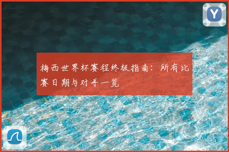 梅西世界杯赛程终极指南：所有比赛日期与对手一览