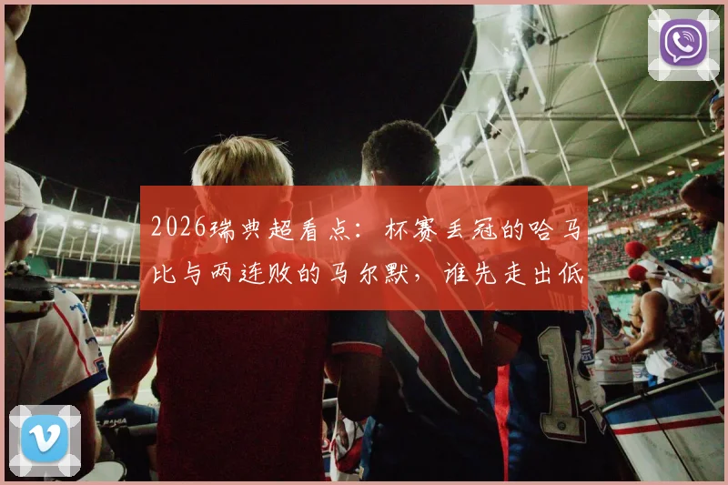 2026瑞典超看点:杯赛丢冠的哈马比与两连败的马尔默,谁先走出低谷?附交锋历史与赛前分析