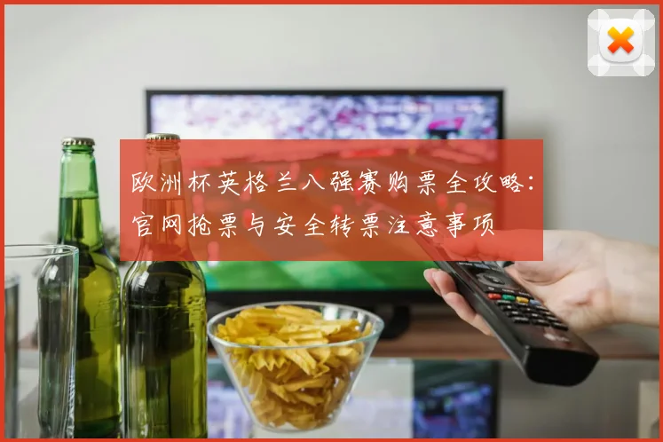 欧洲杯英格兰八强赛购票全攻略:官网抢票与安全转票注意事项