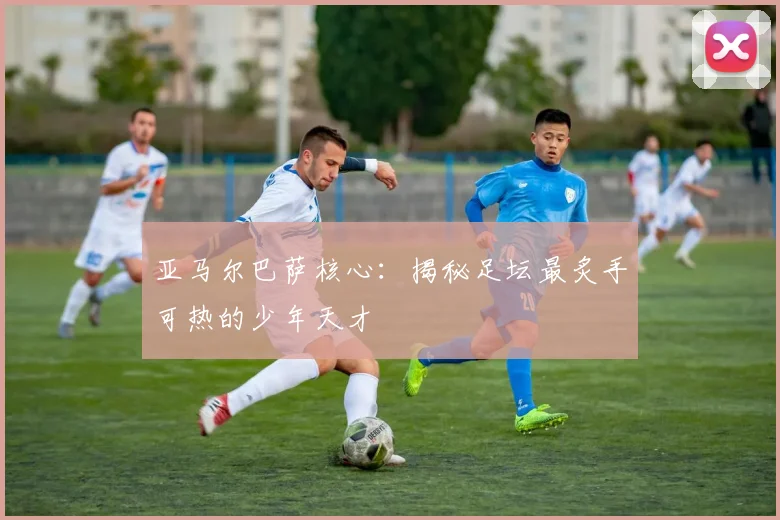 亚马尔巴萨核心：揭秘足坛最炙手可热的少年天才