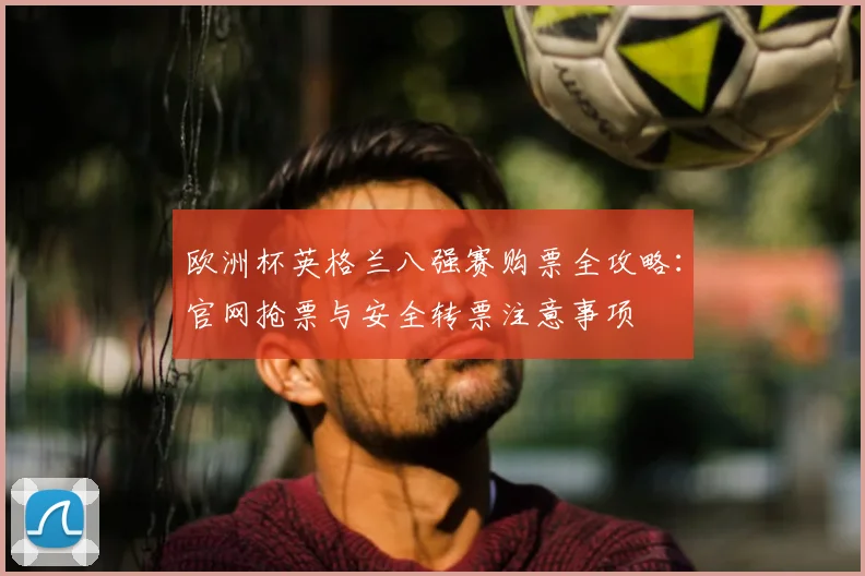 欧洲杯英格兰八强赛购票全攻略：官网抢票与安全转票注意事项