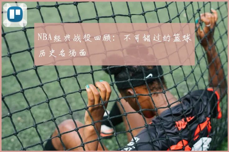 NBA经典战役回顾:不可错过的篮球历史名场面