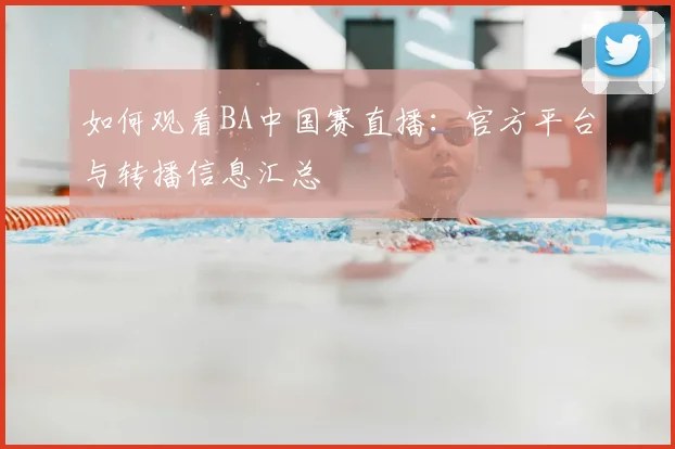 如何观看BA中国赛直播:官方平台与转播信息汇总
