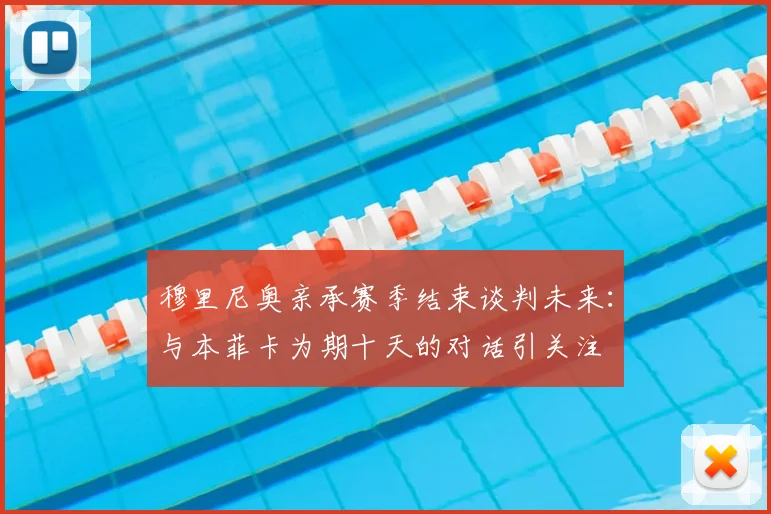 穆里尼奥亲承赛季结束谈判未来:与本菲卡为期十天的对话引关注
