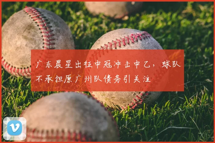 广东晨星出征中冠冲击中乙，球队不承担原广州队债务引关注