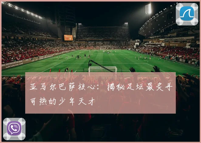 亚马尔巴萨核心：揭秘足坛最炙手可热的少年天才