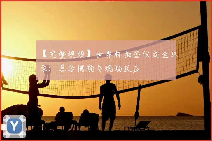 【完整视频】世界杯抽签仪式全记录：悬念揭晓与现场反应